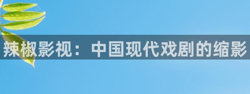 四虎影院在线免费看：辣椒影视：中国现代戏剧的缩影