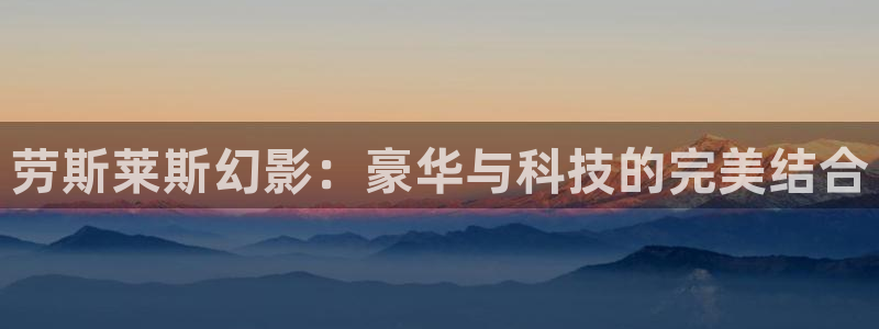 最新四虎影院在线观看：劳斯莱斯幻影：豪华与科技的完美结合