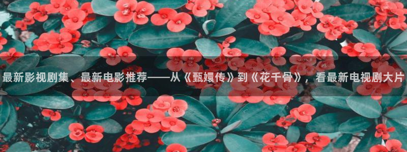 四虎影院aⅴ在线：最新影视剧集、最新电影推荐——从《甄嬛传》到《花千骨》，看最新电视剧大片